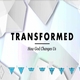 TRANSFORMED - HOW GOD CHANGES US